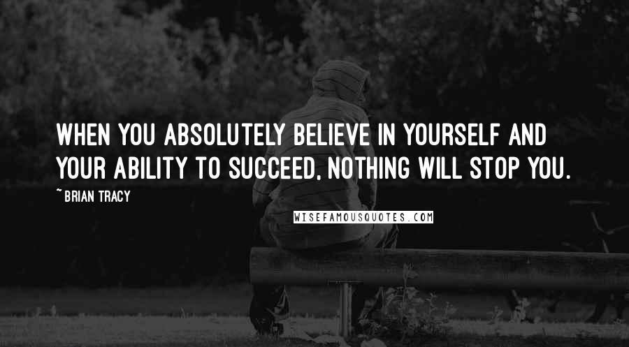 Brian Tracy Quotes: When you absolutely believe in yourself and your ability to succeed, nothing will stop you.