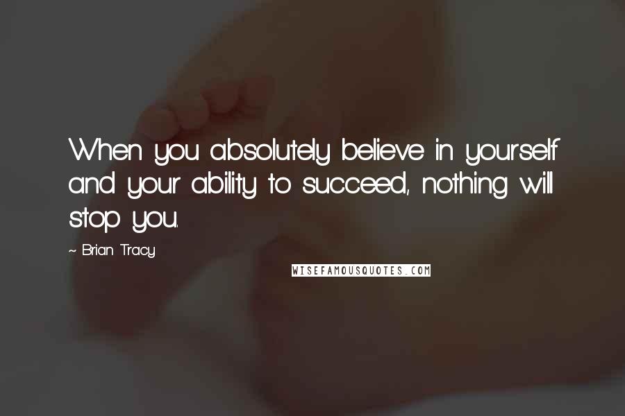 Brian Tracy Quotes: When you absolutely believe in yourself and your ability to succeed, nothing will stop you.