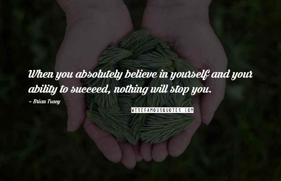 Brian Tracy Quotes: When you absolutely believe in yourself and your ability to succeed, nothing will stop you.