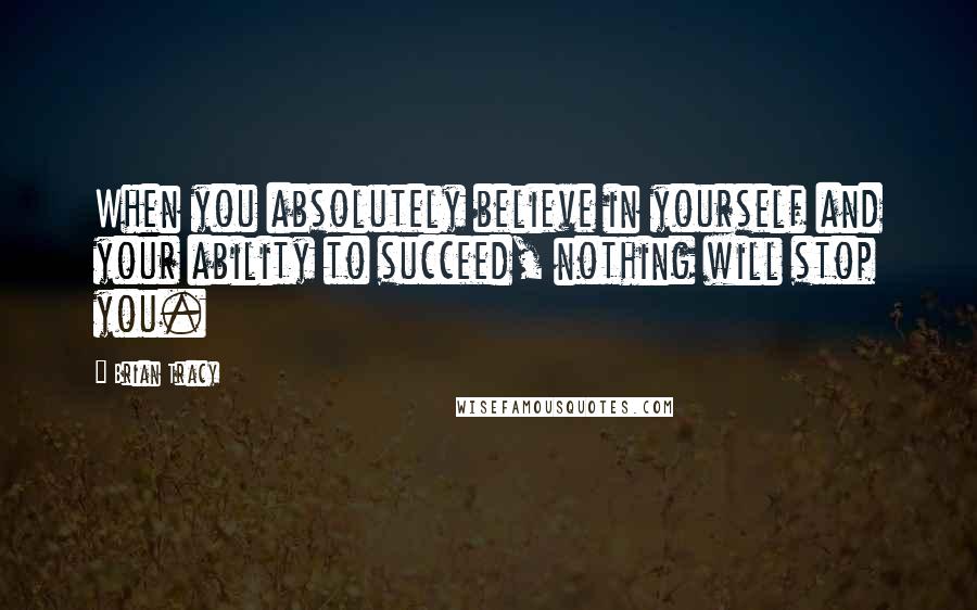 Brian Tracy Quotes: When you absolutely believe in yourself and your ability to succeed, nothing will stop you.