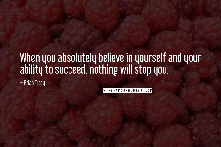 Brian Tracy Quotes: When you absolutely believe in yourself and your ability to succeed, nothing will stop you.