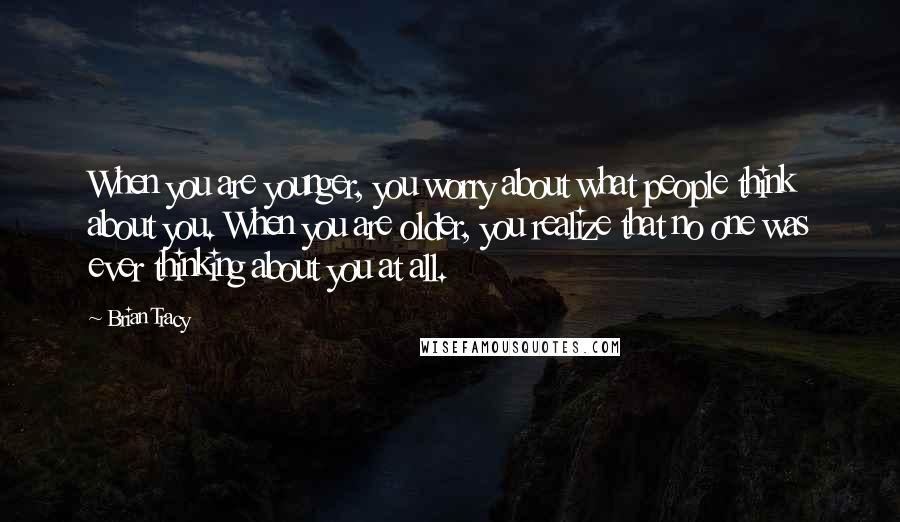 Brian Tracy Quotes: When you are younger, you worry about what people think about you. When you are older, you realize that no one was ever thinking about you at all.