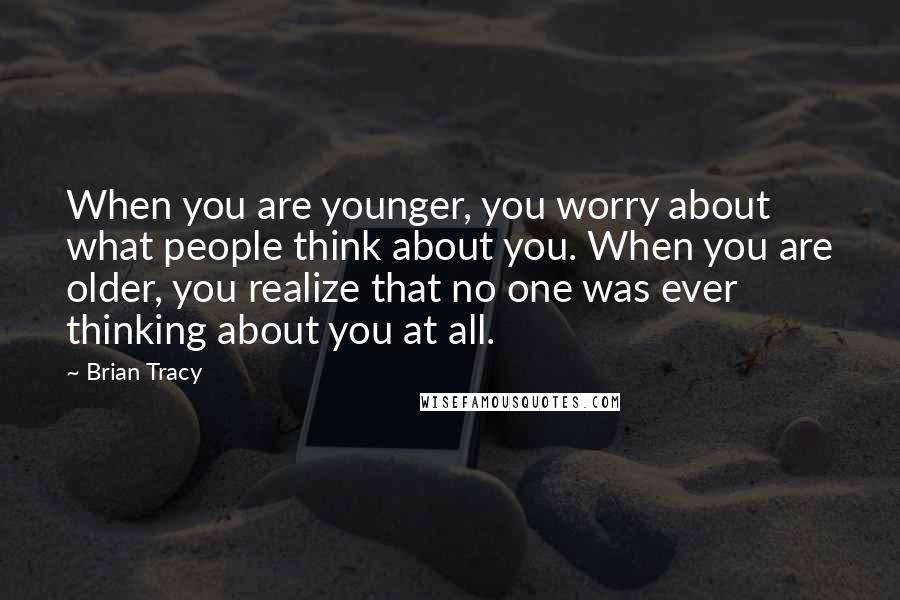 Brian Tracy Quotes: When you are younger, you worry about what people think about you. When you are older, you realize that no one was ever thinking about you at all.