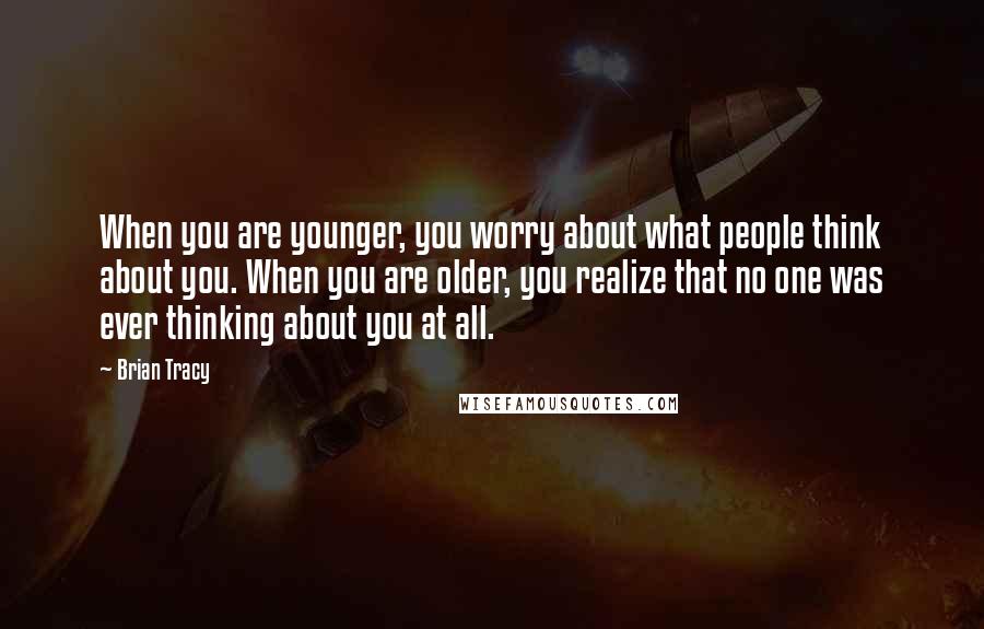 Brian Tracy Quotes: When you are younger, you worry about what people think about you. When you are older, you realize that no one was ever thinking about you at all.