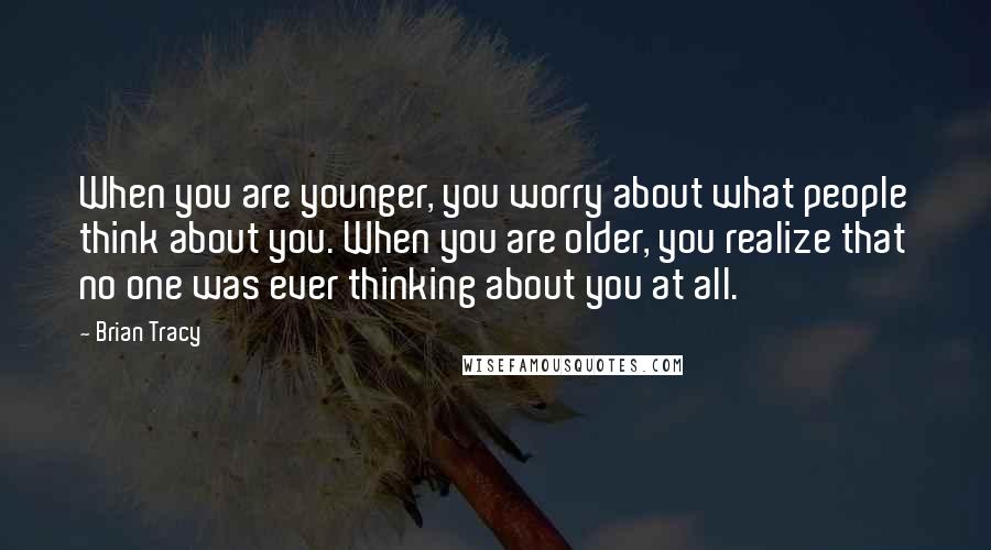 Brian Tracy Quotes: When you are younger, you worry about what people think about you. When you are older, you realize that no one was ever thinking about you at all.