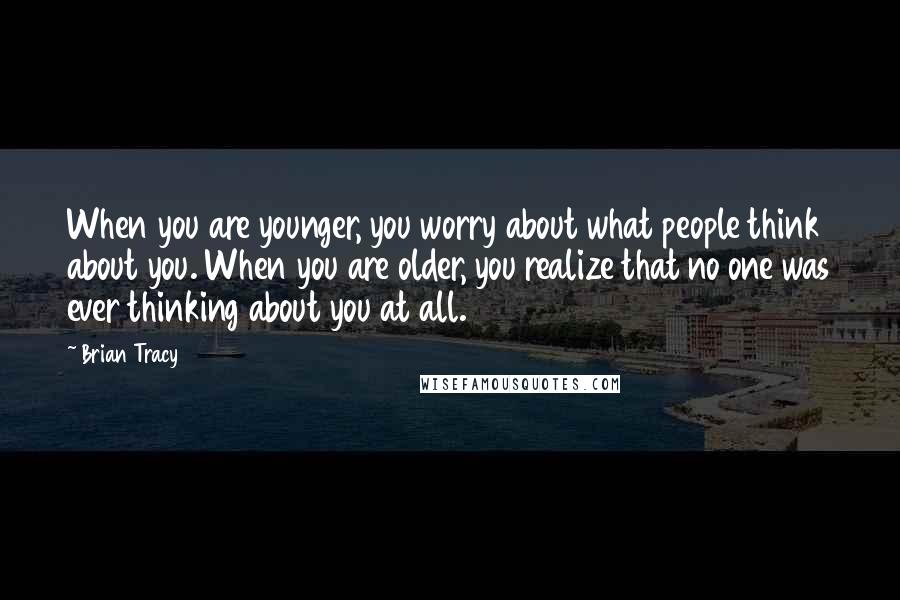 Brian Tracy Quotes: When you are younger, you worry about what people think about you. When you are older, you realize that no one was ever thinking about you at all.