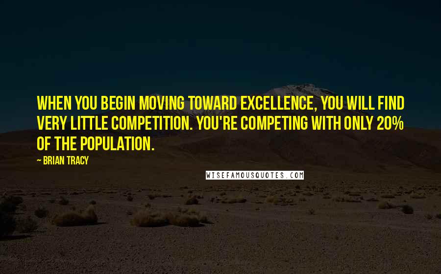 Brian Tracy Quotes: When you begin moving toward excellence, you will find very little competition. You're competing with only 20% of the population.