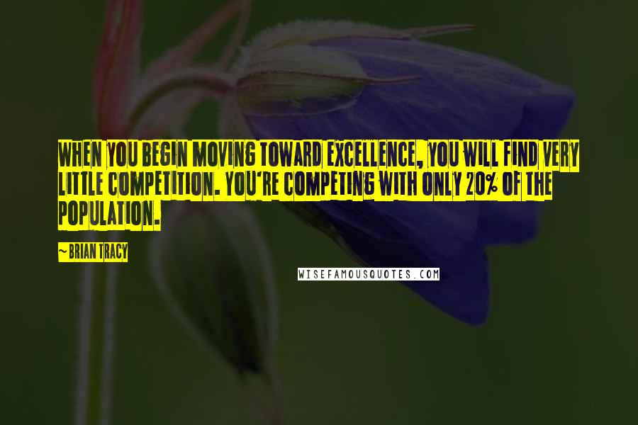 Brian Tracy Quotes: When you begin moving toward excellence, you will find very little competition. You're competing with only 20% of the population.