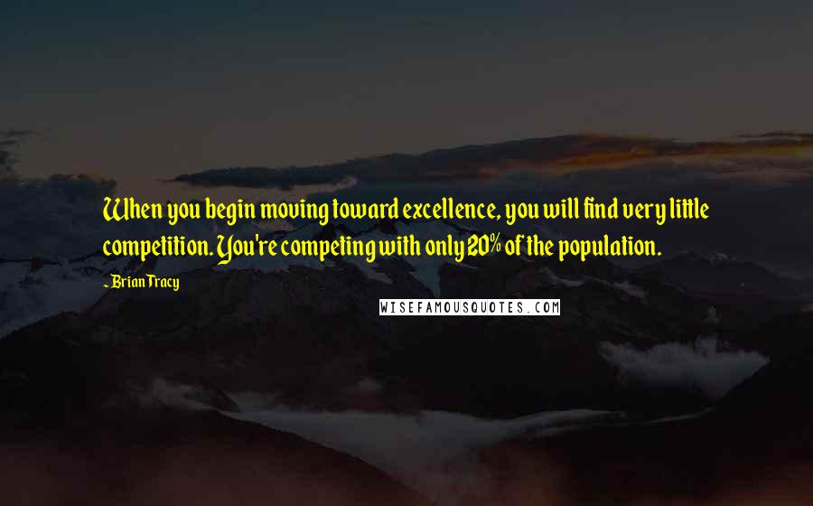 Brian Tracy Quotes: When you begin moving toward excellence, you will find very little competition. You're competing with only 20% of the population.