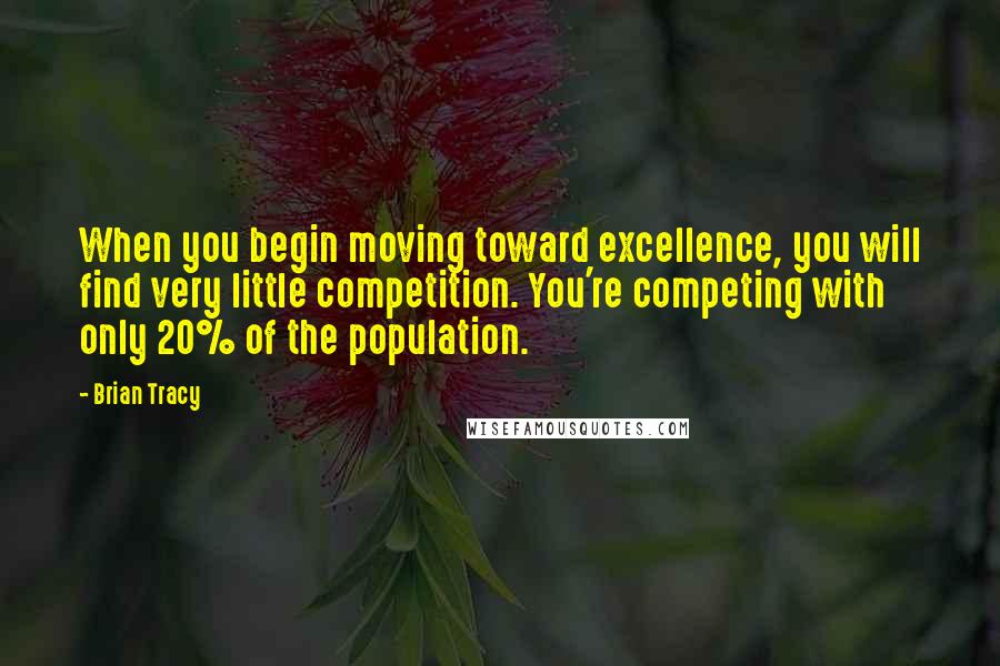 Brian Tracy Quotes: When you begin moving toward excellence, you will find very little competition. You're competing with only 20% of the population.