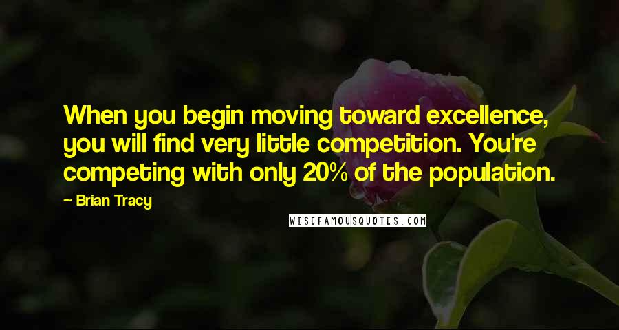 Brian Tracy Quotes: When you begin moving toward excellence, you will find very little competition. You're competing with only 20% of the population.