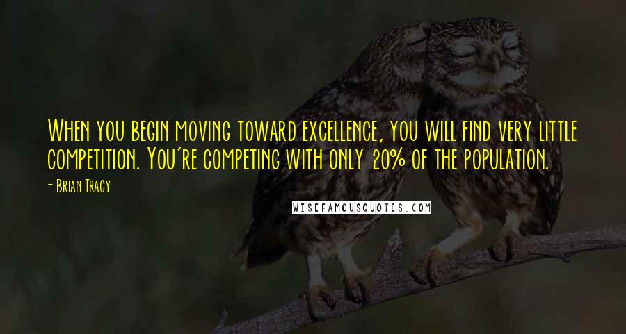 Brian Tracy Quotes: When you begin moving toward excellence, you will find very little competition. You're competing with only 20% of the population.