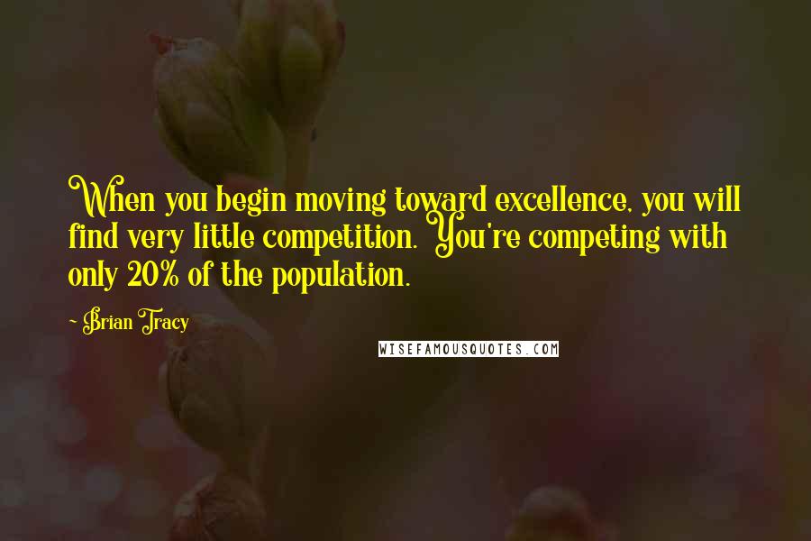 Brian Tracy Quotes: When you begin moving toward excellence, you will find very little competition. You're competing with only 20% of the population.