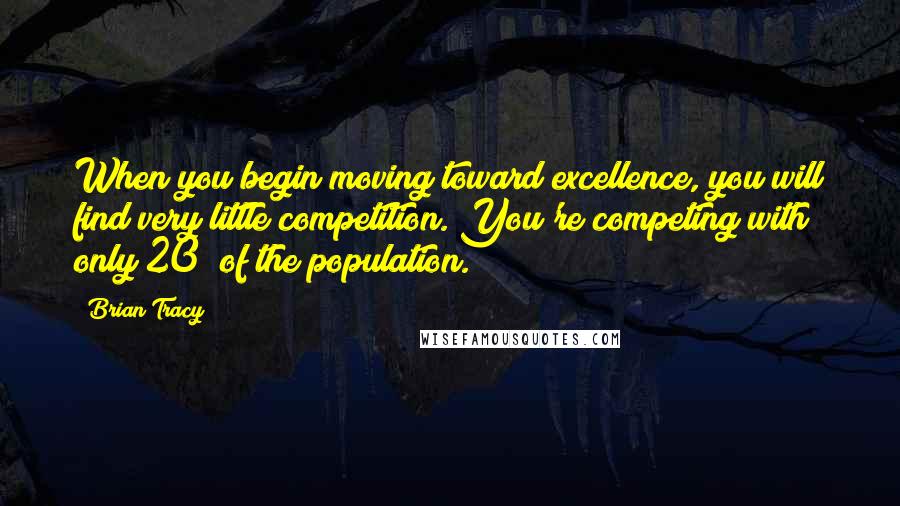 Brian Tracy Quotes: When you begin moving toward excellence, you will find very little competition. You're competing with only 20% of the population.