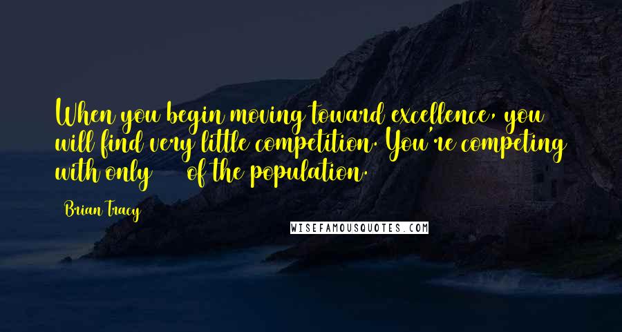 Brian Tracy Quotes: When you begin moving toward excellence, you will find very little competition. You're competing with only 20% of the population.