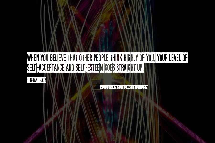 Brian Tracy Quotes: When you believe that other people think highly of you, your level of self-acceptance and self-esteem goes straight up.
