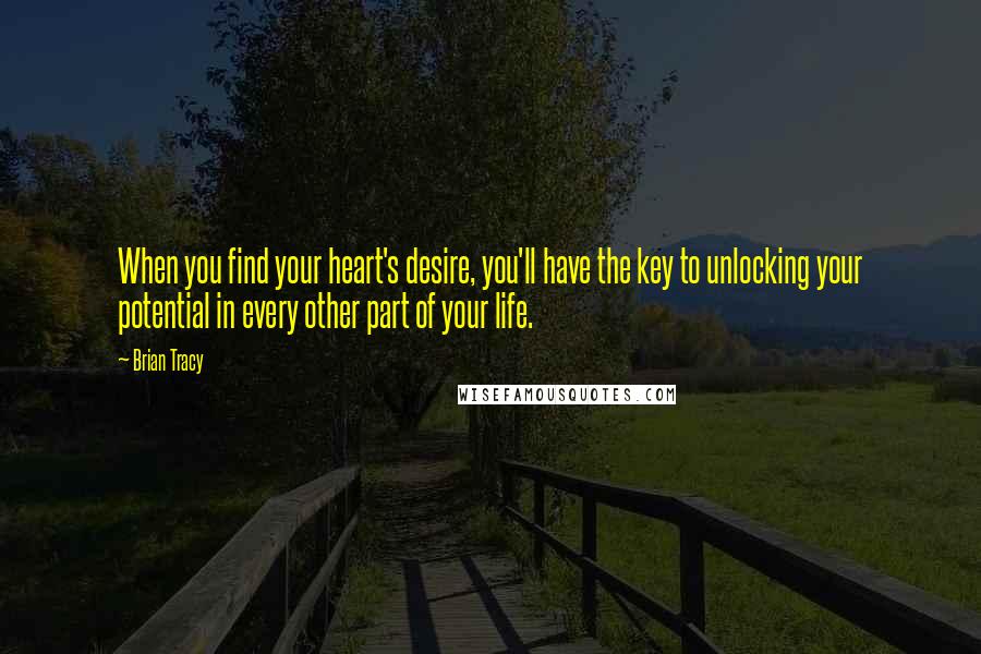 Brian Tracy Quotes: When you find your heart's desire, you'll have the key to unlocking your potential in every other part of your life.