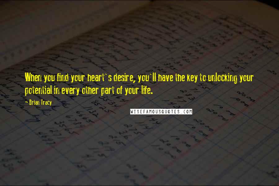 Brian Tracy Quotes: When you find your heart's desire, you'll have the key to unlocking your potential in every other part of your life.