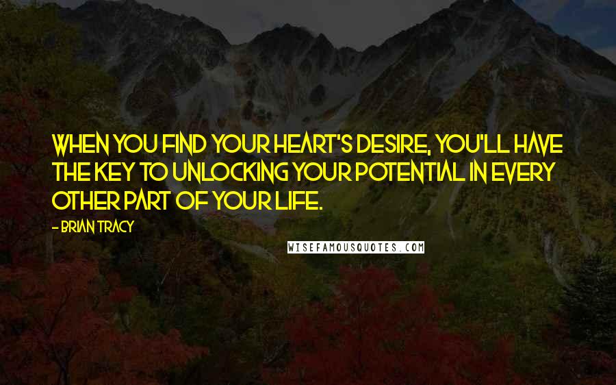 Brian Tracy Quotes: When you find your heart's desire, you'll have the key to unlocking your potential in every other part of your life.