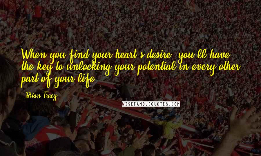 Brian Tracy Quotes: When you find your heart's desire, you'll have the key to unlocking your potential in every other part of your life.