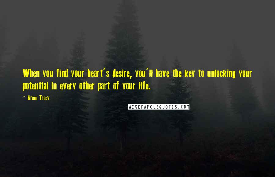 Brian Tracy Quotes: When you find your heart's desire, you'll have the key to unlocking your potential in every other part of your life.