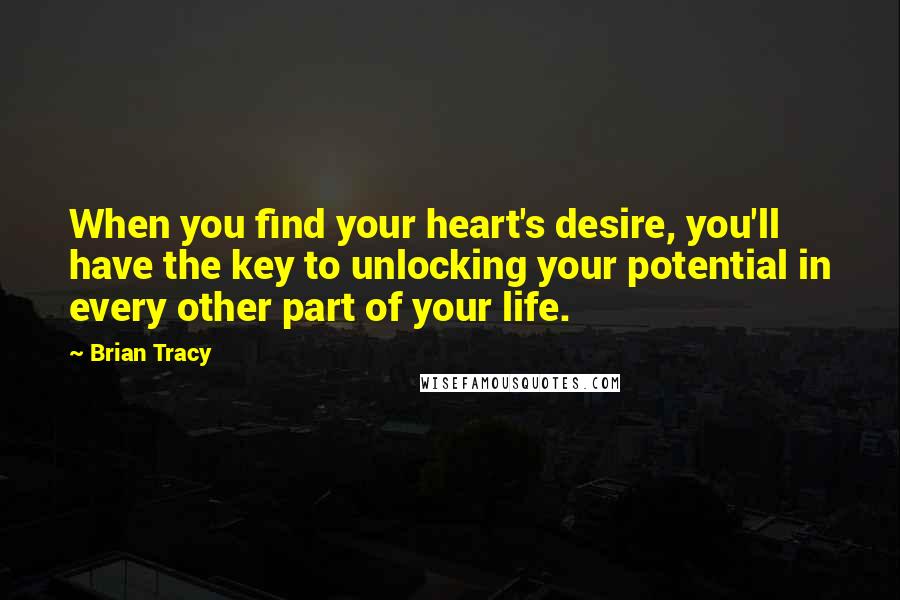 Brian Tracy Quotes: When you find your heart's desire, you'll have the key to unlocking your potential in every other part of your life.