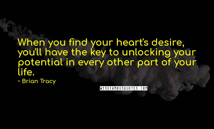 Brian Tracy Quotes: When you find your heart's desire, you'll have the key to unlocking your potential in every other part of your life.