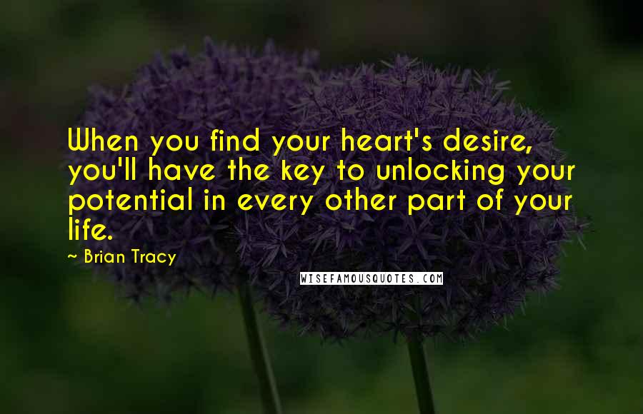 Brian Tracy Quotes: When you find your heart's desire, you'll have the key to unlocking your potential in every other part of your life.