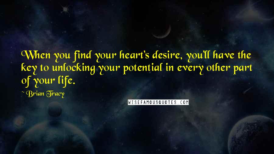 Brian Tracy Quotes: When you find your heart's desire, you'll have the key to unlocking your potential in every other part of your life.