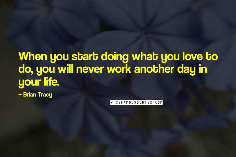 Brian Tracy Quotes: When you start doing what you love to do, you will never work another day in your life.