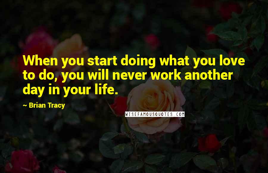 Brian Tracy Quotes: When you start doing what you love to do, you will never work another day in your life.