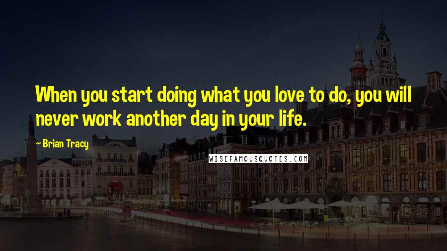 Brian Tracy Quotes: When you start doing what you love to do, you will never work another day in your life.