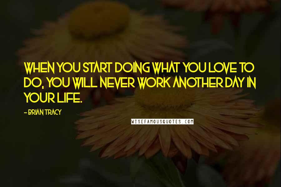 Brian Tracy Quotes: When you start doing what you love to do, you will never work another day in your life.