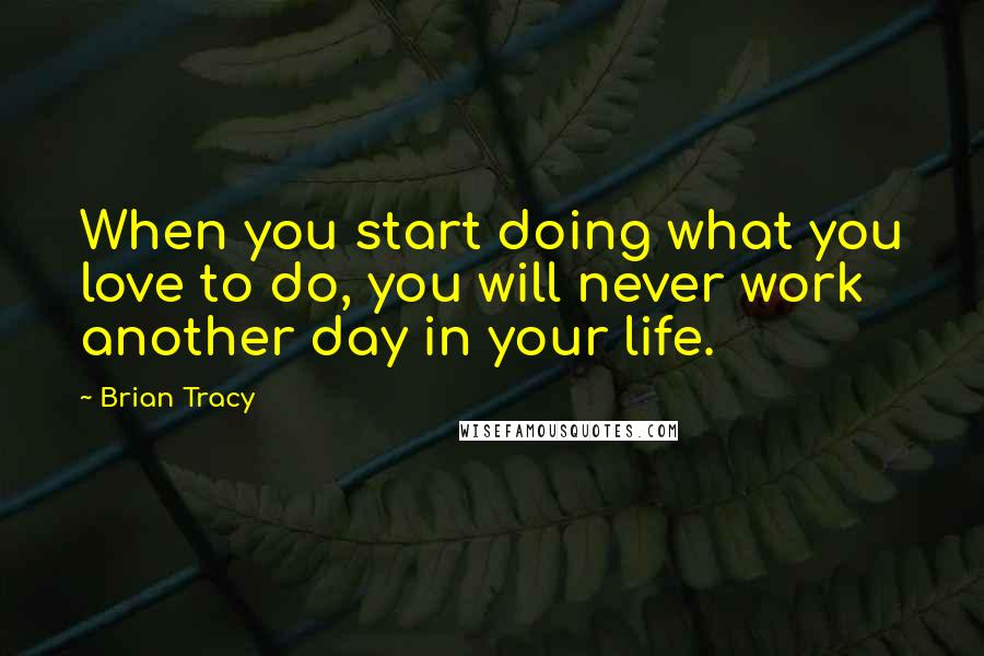 Brian Tracy Quotes: When you start doing what you love to do, you will never work another day in your life.