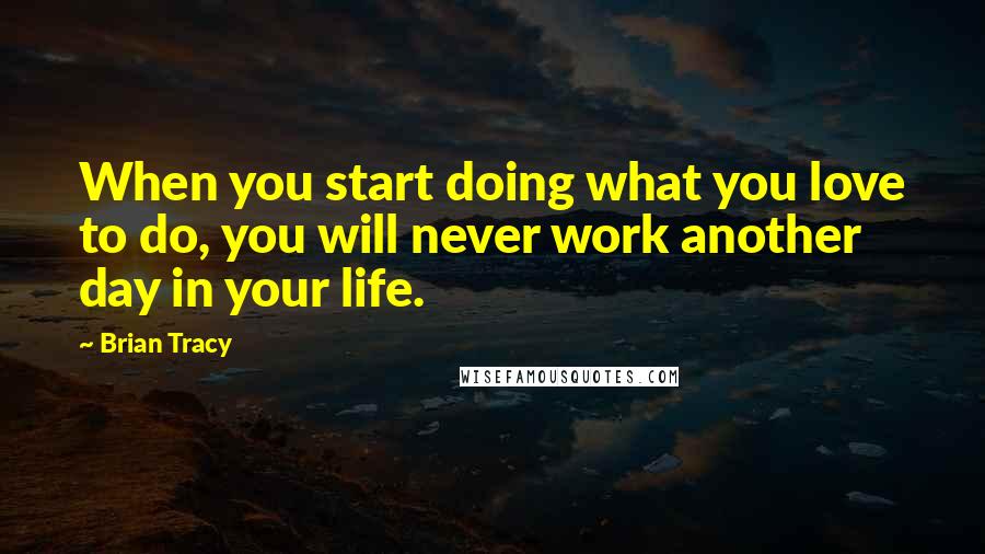 Brian Tracy Quotes: When you start doing what you love to do, you will never work another day in your life.