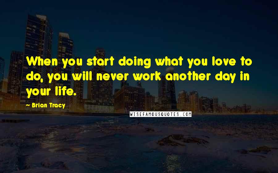 Brian Tracy Quotes: When you start doing what you love to do, you will never work another day in your life.