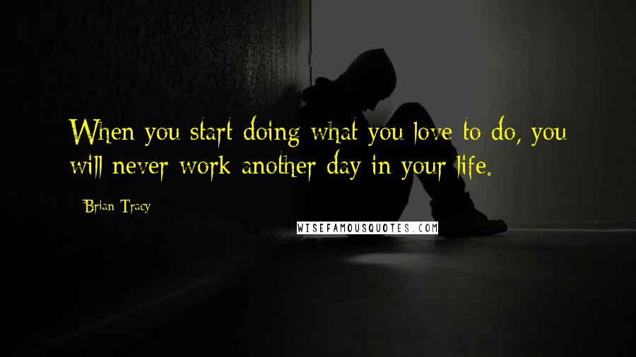 Brian Tracy Quotes: When you start doing what you love to do, you will never work another day in your life.