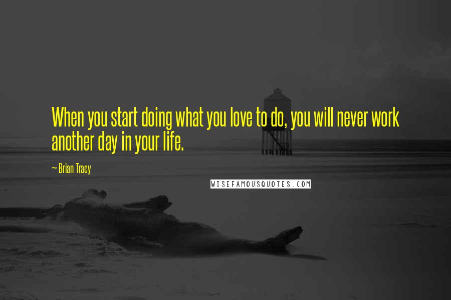 Brian Tracy Quotes: When you start doing what you love to do, you will never work another day in your life.