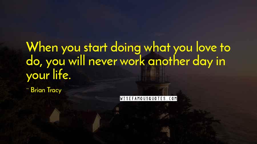 Brian Tracy Quotes: When you start doing what you love to do, you will never work another day in your life.