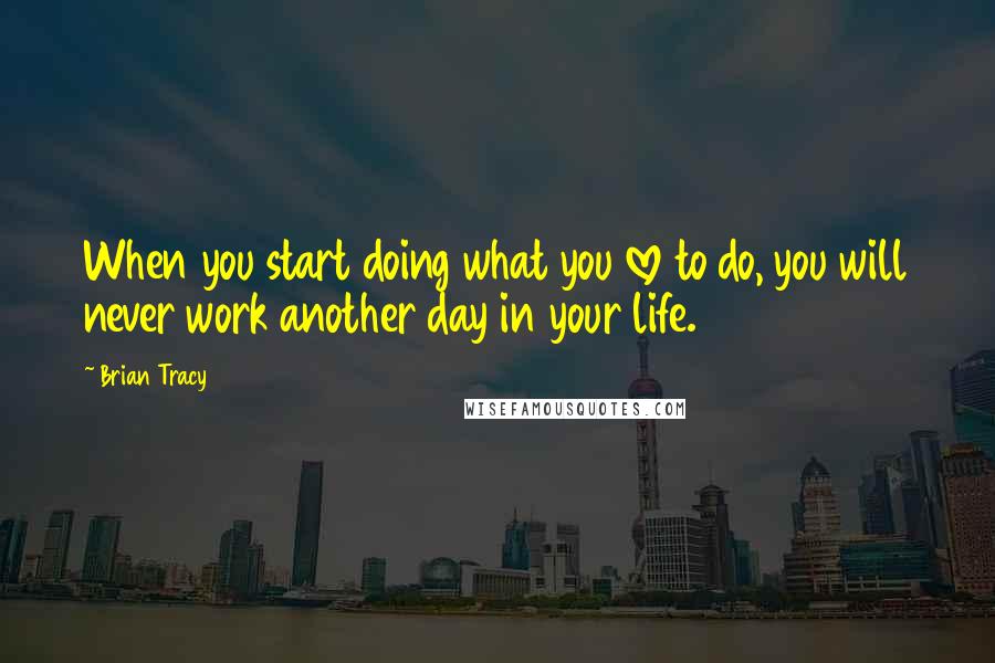 Brian Tracy Quotes: When you start doing what you love to do, you will never work another day in your life.