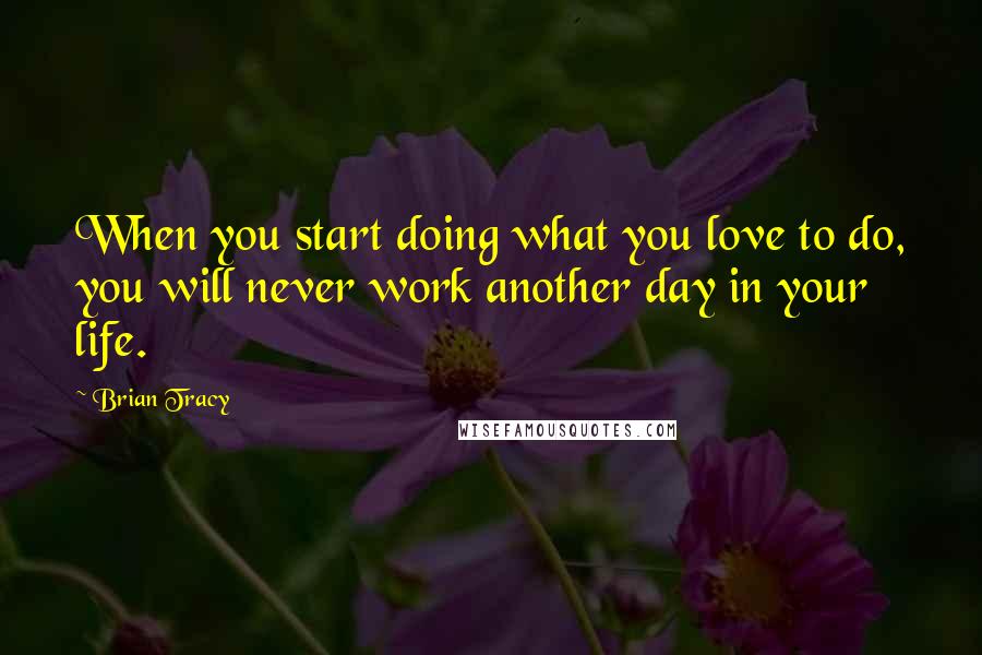 Brian Tracy Quotes: When you start doing what you love to do, you will never work another day in your life.