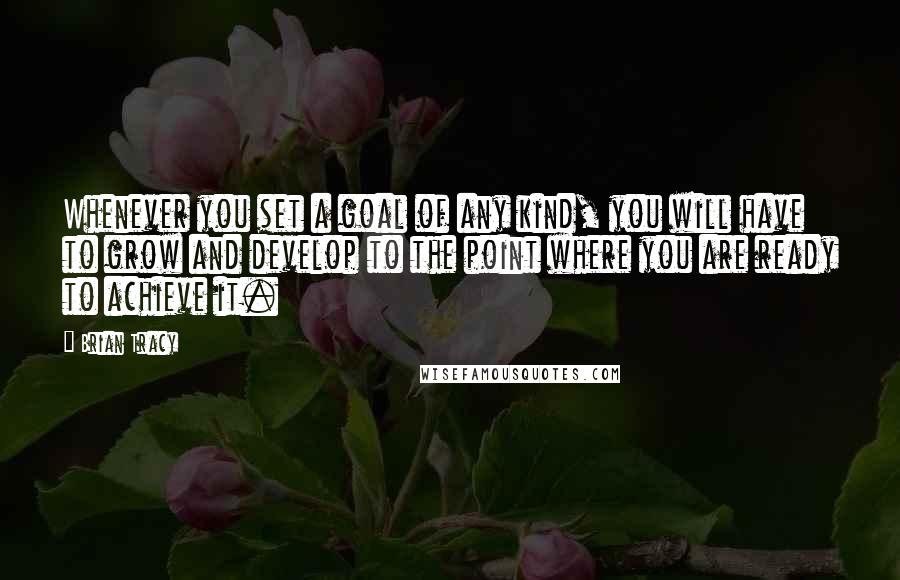 Brian Tracy Quotes: Whenever you set a goal of any kind, you will have to grow and develop to the point where you are ready to achieve it.