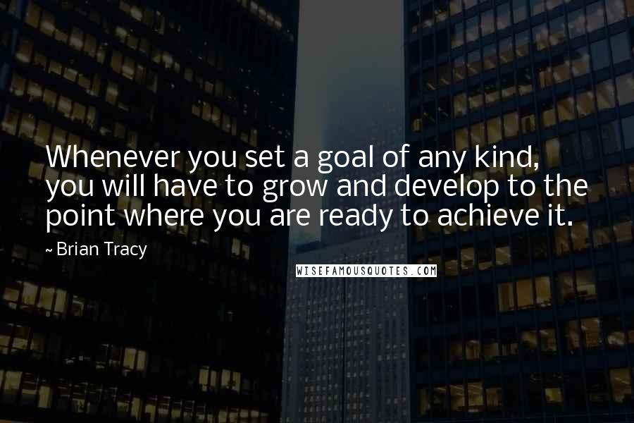 Brian Tracy Quotes: Whenever you set a goal of any kind, you will have to grow and develop to the point where you are ready to achieve it.