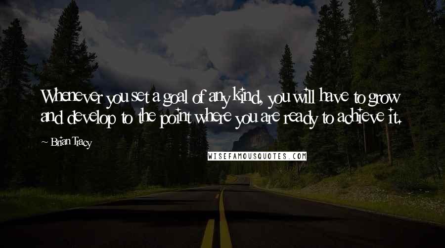 Brian Tracy Quotes: Whenever you set a goal of any kind, you will have to grow and develop to the point where you are ready to achieve it.