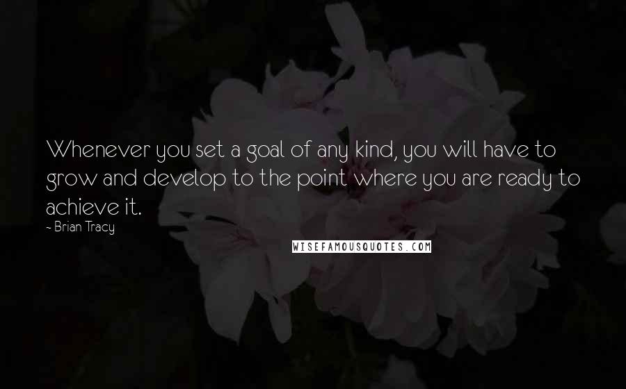 Brian Tracy Quotes: Whenever you set a goal of any kind, you will have to grow and develop to the point where you are ready to achieve it.