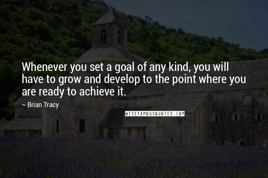 Brian Tracy Quotes: Whenever you set a goal of any kind, you will have to grow and develop to the point where you are ready to achieve it.