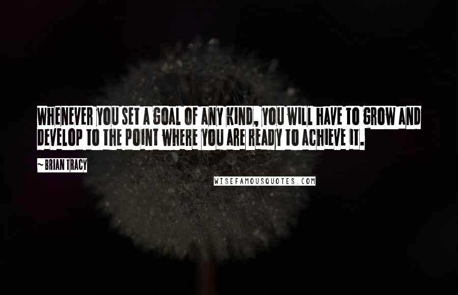 Brian Tracy Quotes: Whenever you set a goal of any kind, you will have to grow and develop to the point where you are ready to achieve it.