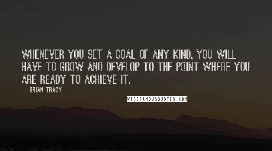 Brian Tracy Quotes: Whenever you set a goal of any kind, you will have to grow and develop to the point where you are ready to achieve it.