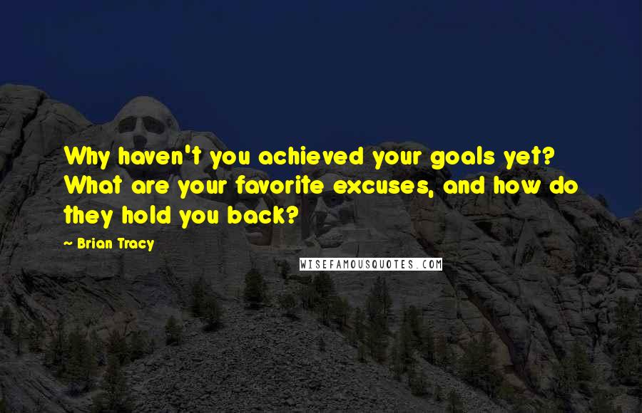 Brian Tracy Quotes: Why haven't you achieved your goals yet? What are your favorite excuses, and how do they hold you back?