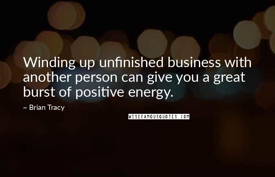 Brian Tracy Quotes: Winding up unfinished business with another person can give you a great burst of positive energy.